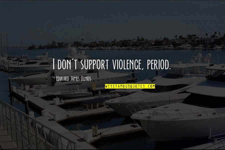 Kropf Quotes By Edward James Olmos: I don't support violence, period. Kropf Quotes By Edward James Olmos: I don't support violence, period.