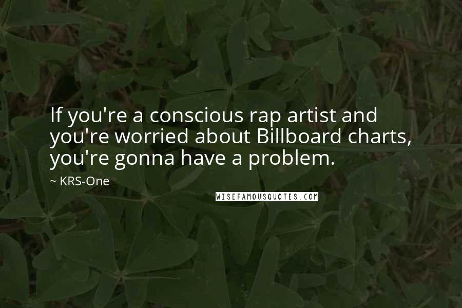 KRS-One quotes: If you're a conscious rap artist and you're worried about Billboard charts, you're gonna have a problem.