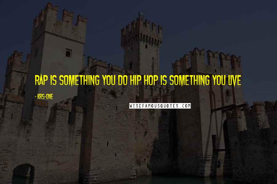 KRS-One quotes: Rap is something you do Hip Hop is something you live