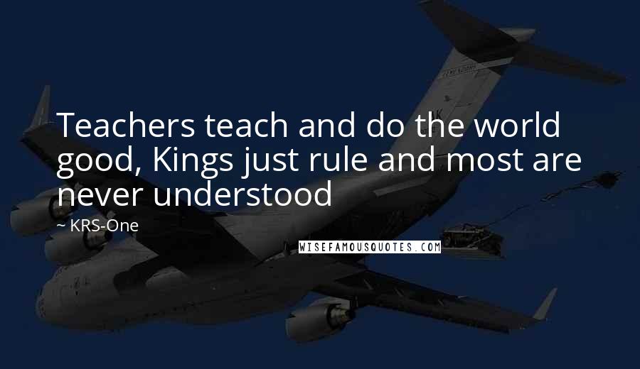 KRS-One quotes: Teachers teach and do the world good, Kings just rule and most are never understood