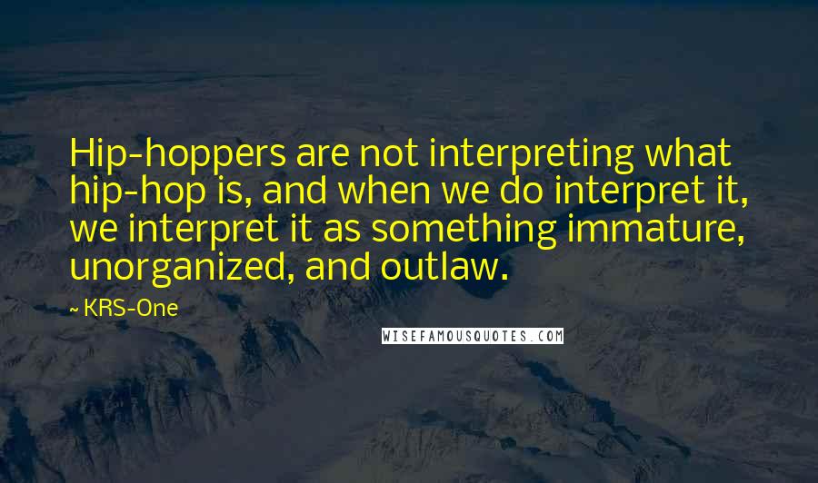 KRS-One quotes: Hip-hoppers are not interpreting what hip-hop is, and when we do interpret it, we interpret it as something immature, unorganized, and outlaw.