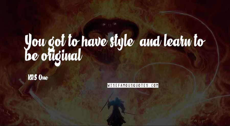 KRS-One quotes: You got to have style, and learn to be original.