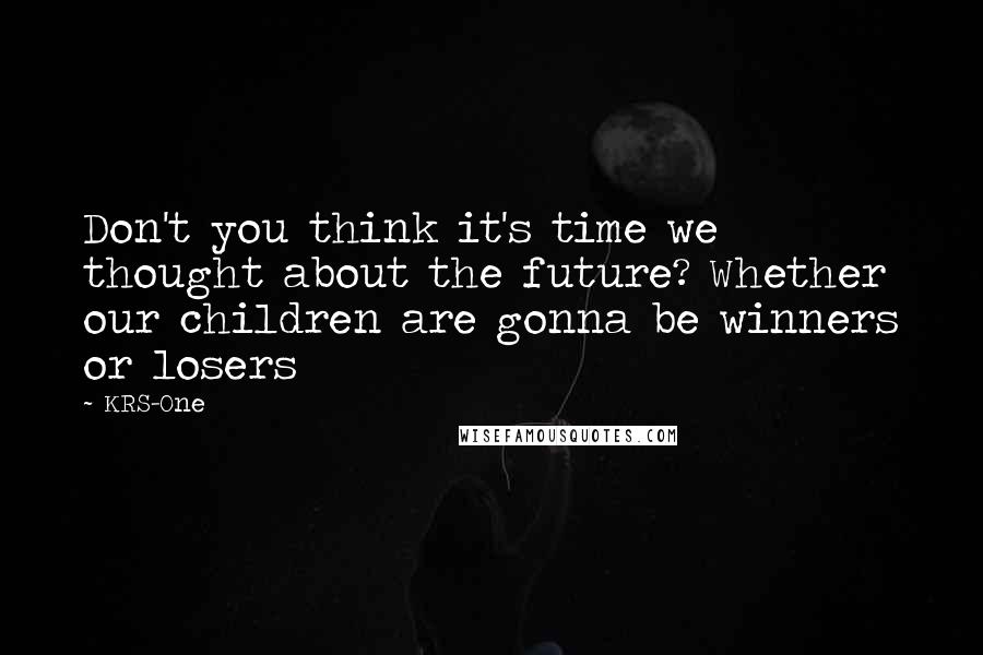 KRS-One quotes: Don't you think it's time we thought about the future? Whether our children are gonna be winners or losers