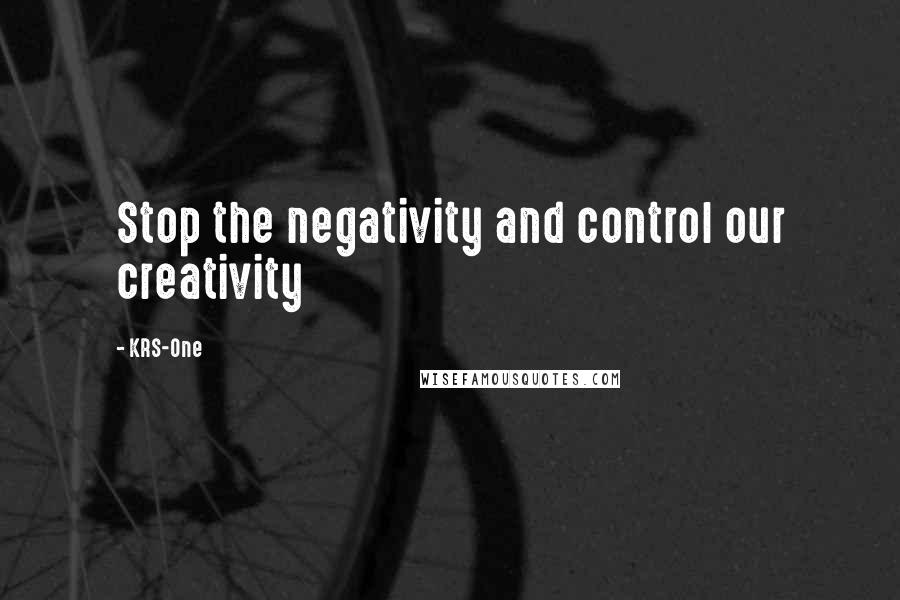 KRS-One quotes: Stop the negativity and control our creativity