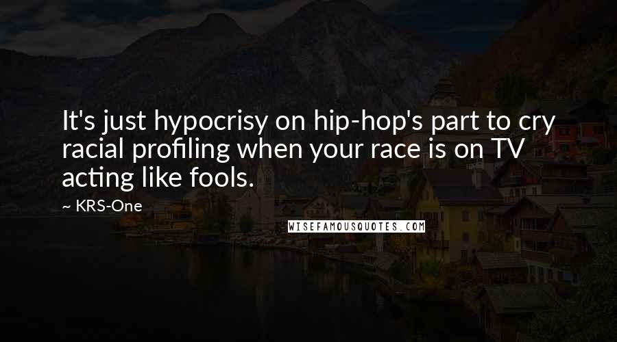 KRS-One quotes: It's just hypocrisy on hip-hop's part to cry racial profiling when your race is on TV acting like fools.