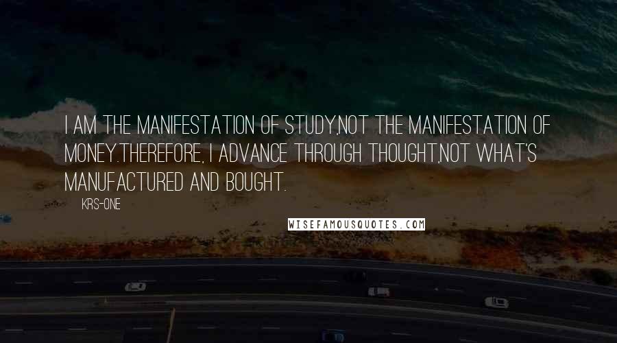 KRS-One quotes: I am the manifestation of study,NOT the manifestation of money.Therefore, I advance through thought,NOT what's manufactured and bought.