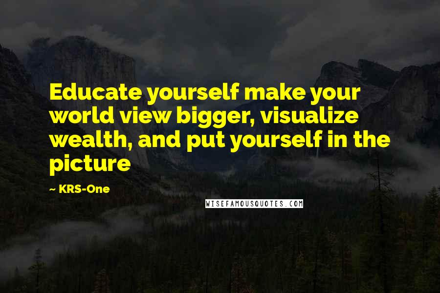 KRS-One quotes: Educate yourself make your world view bigger, visualize wealth, and put yourself in the picture