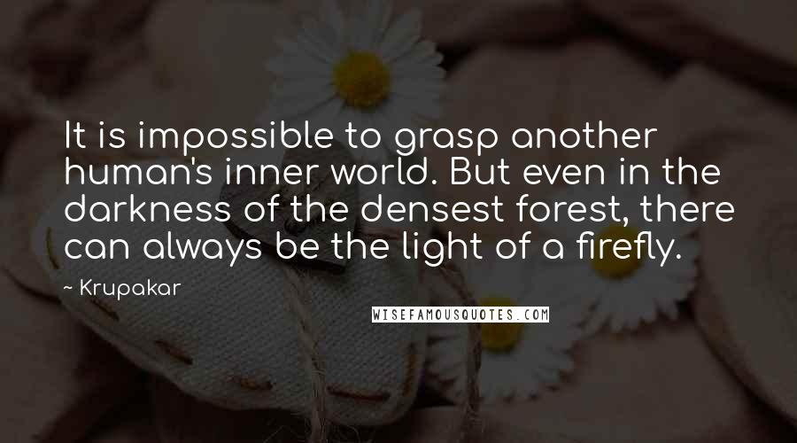 Krupakar quotes: It is impossible to grasp another human's inner world. But even in the darkness of the densest forest, there can always be the light of a firefly.