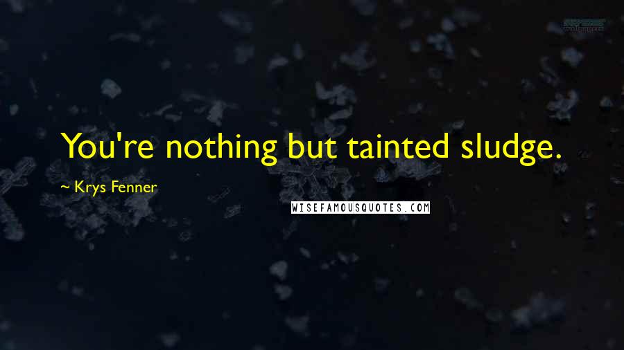 Krys Fenner quotes: You're nothing but tainted sludge.