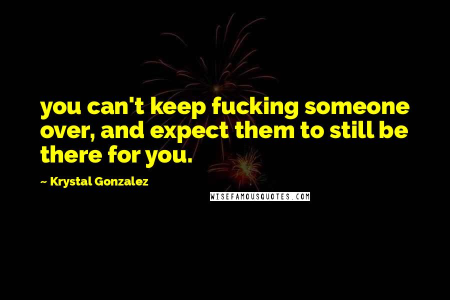 Krystal Gonzalez quotes: you can't keep fucking someone over, and expect them to still be there for you.