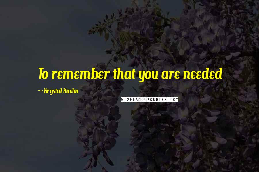 Krystal Kuehn quotes: To remember that you are needed