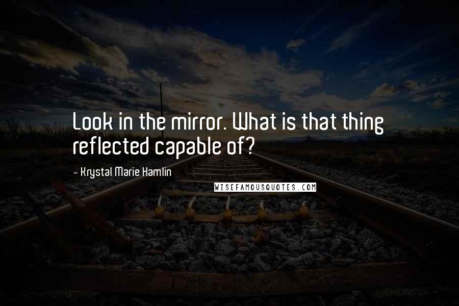 Krystal Marie Hamlin quotes: Look in the mirror. What is that thing reflected capable of?