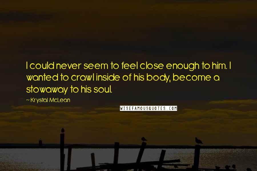 Krystal McLean quotes: I could never seem to feel close enough to him. I wanted to crawl inside of his body, become a stowaway to his soul.