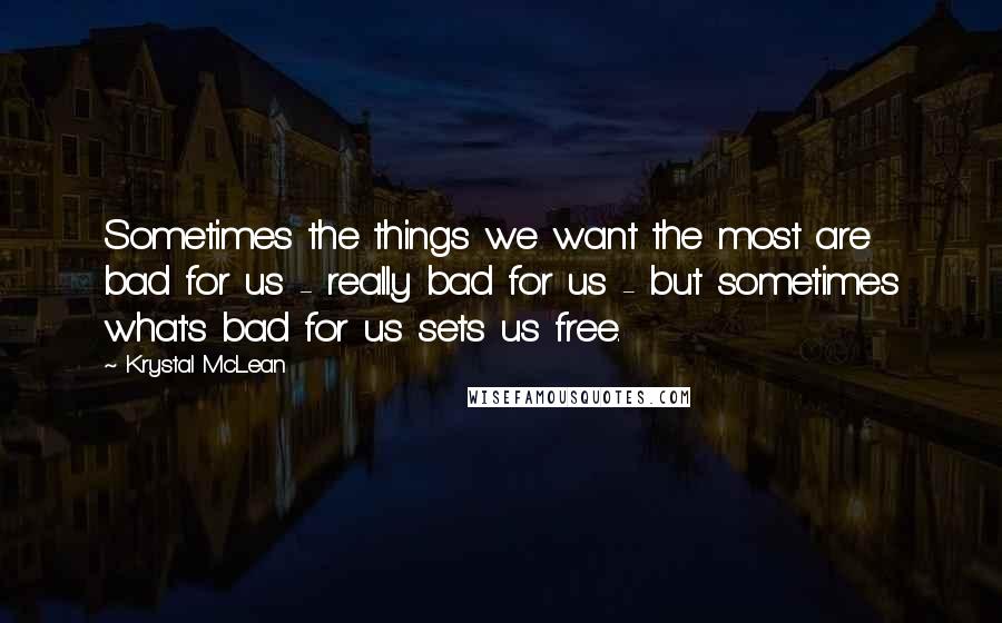 Krystal McLean quotes: Sometimes the things we want the most are bad for us - really bad for us - but sometimes what's bad for us sets us free.