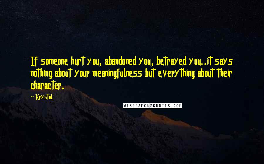 Krystal quotes: If someone hurt you, abandoned you, betrayed you..it says nothing about your meaningfulness but everything about their character. Krystal quotes: If someone hurt you, abandoned you, betrayed you..it says nothing about your meaningfulness but everything about their character.