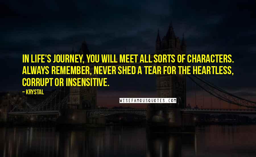Krystal quotes: In life's journey, you will meet all sorts of characters. Always remember, never shed a tear for the heartless, corrupt or insensitive. Krystal quotes: In life's journey, you will meet all sorts of characters. Always remember, never shed a tear for the heartless, corrupt or insensitive.