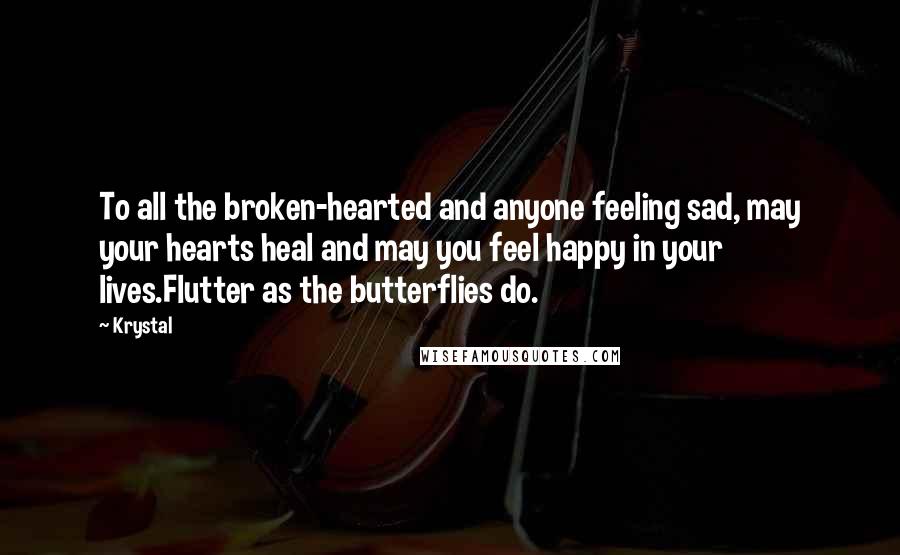 Krystal quotes: To all the broken-hearted and anyone feeling sad, may your hearts heal and may you feel happy in your lives.Flutter as the butterflies do. Krystal quotes: To all the broken-hearted and anyone feeling sad, may your hearts heal and may you feel happy in your lives.Flutter as the butterflies do.