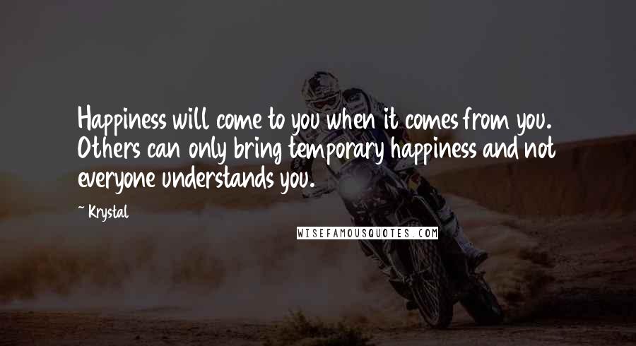 Krystal quotes: Happiness will come to you when it comes from you. Others can only bring temporary happiness and not everyone understands you. Krystal quotes: Happiness will come to you when it comes from you. Others can only bring temporary happiness and not everyone understands you.