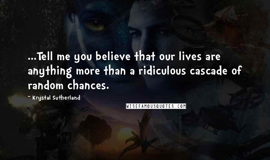 Krystal Sutherland quotes: ...Tell me you believe that our lives are anything more than a ridiculous cascade of random chances.