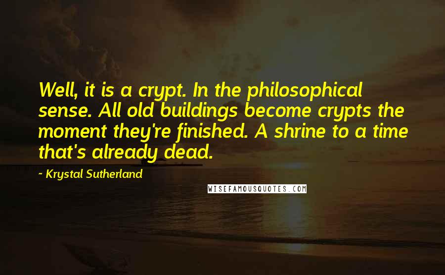 Krystal Sutherland quotes: Well, it is a crypt. In the philosophical sense. All old buildings become crypts the moment they're finished. A shrine to a time that's already dead.