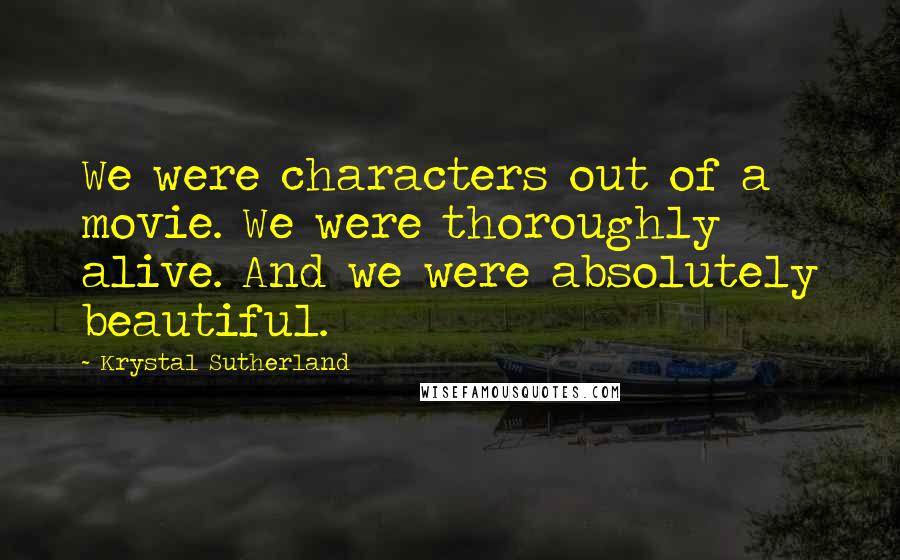 Krystal Sutherland quotes: We were characters out of a movie. We were thoroughly alive. And we were absolutely beautiful.