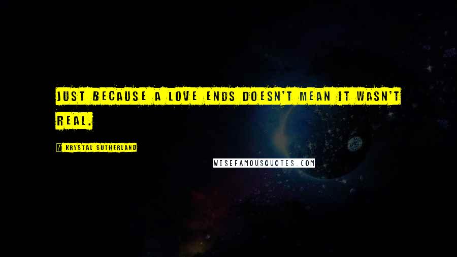 Krystal Sutherland quotes: Just because a love ends doesn't mean it wasn't real.