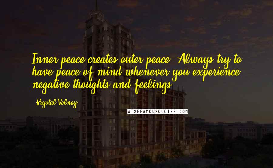 Krystal Volney quotes: Inner peace creates outer peace. Always try to have peace of mind whenever you experience negative thoughts and feelings.