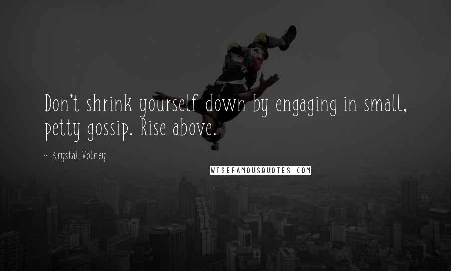 Krystal Volney quotes: Don't shrink yourself down by engaging in small, petty gossip. Rise above.