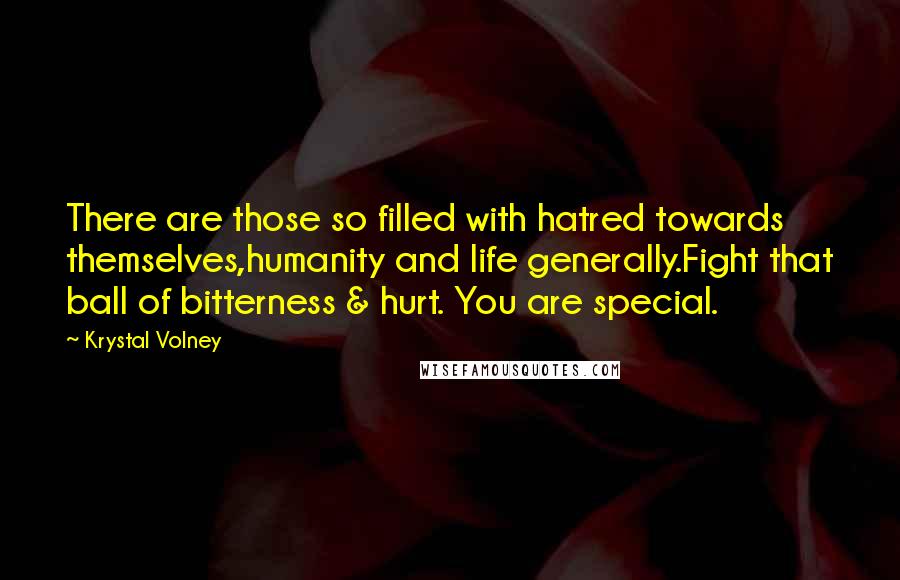 Krystal Volney quotes: There are those so filled with hatred towards themselves,humanity and life generally.Fight that ball of bitterness & hurt. You are special.