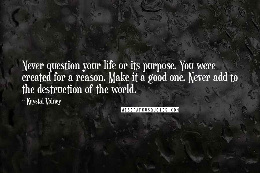 Krystal Volney quotes: Never question your life or its purpose. You were created for a reason. Make it a good one. Never add to the destruction of the world.