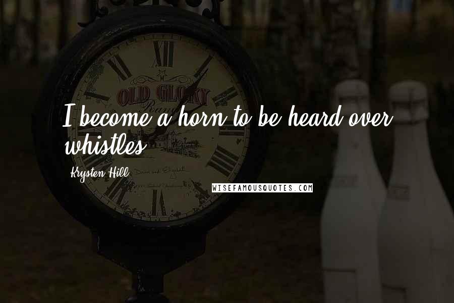 Krysten Hill quotes: I become a horn to be heard over whistles.