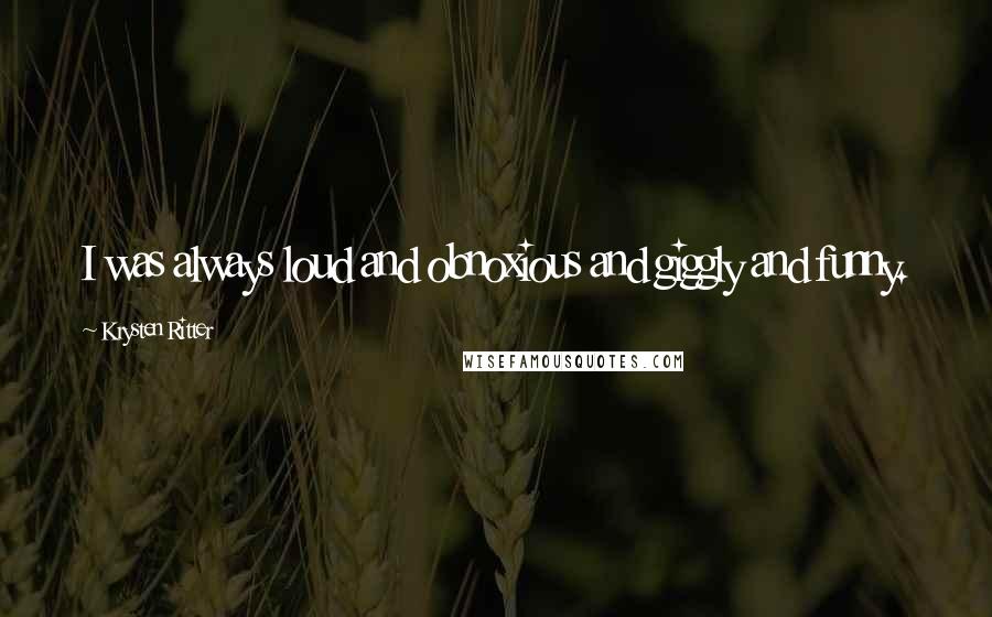 Krysten Ritter quotes: I was always loud and obnoxious and giggly and funny.