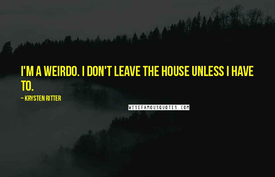 Krysten Ritter quotes: I'm a weirdo. I don't leave the house unless I have to.