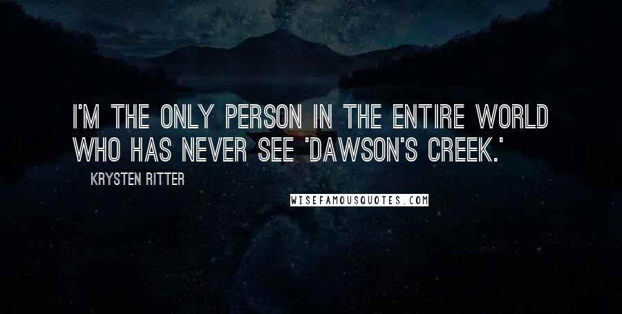 Krysten Ritter quotes: I'm the only person in the entire world who has never see 'Dawson's Creek.'