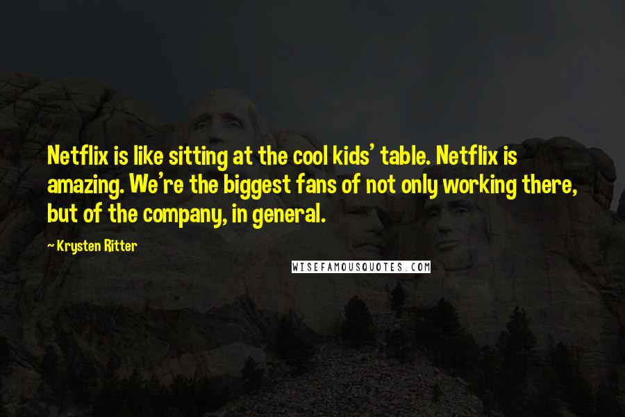 Krysten Ritter quotes: Netflix is like sitting at the cool kids' table. Netflix is amazing. We're the biggest fans of not only working there, but of the company, in general. Krysten Ritter quotes: Netflix is like sitting at the cool kids' table. Netflix is amazing. We're the biggest fans of not only working there, but of the company, in general.