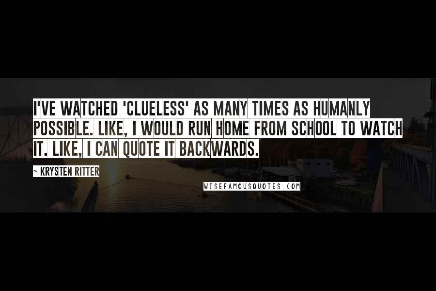 Krysten Ritter quotes: I've watched 'Clueless' as many times as humanly possible. Like, I would run home from school to watch it. Like, I can quote it backwards. Krysten Ritter quotes: I've watched 'Clueless' as many times as humanly possible. Like, I would run home from school to watch it. Like, I can quote it backwards.