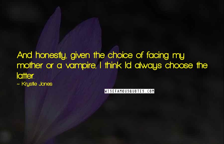 Krystle Jones quotes: And honestly, given the choice of facing my mother or a vampire, I think I'd always choose the latter.