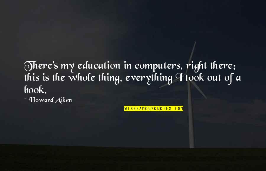 Krystyna Chiger Quotes By Howard Aiken: There's my education in computers, right there; this Krystyna Chiger Quotes By Howard Aiken: There's my education in computers, right there; this