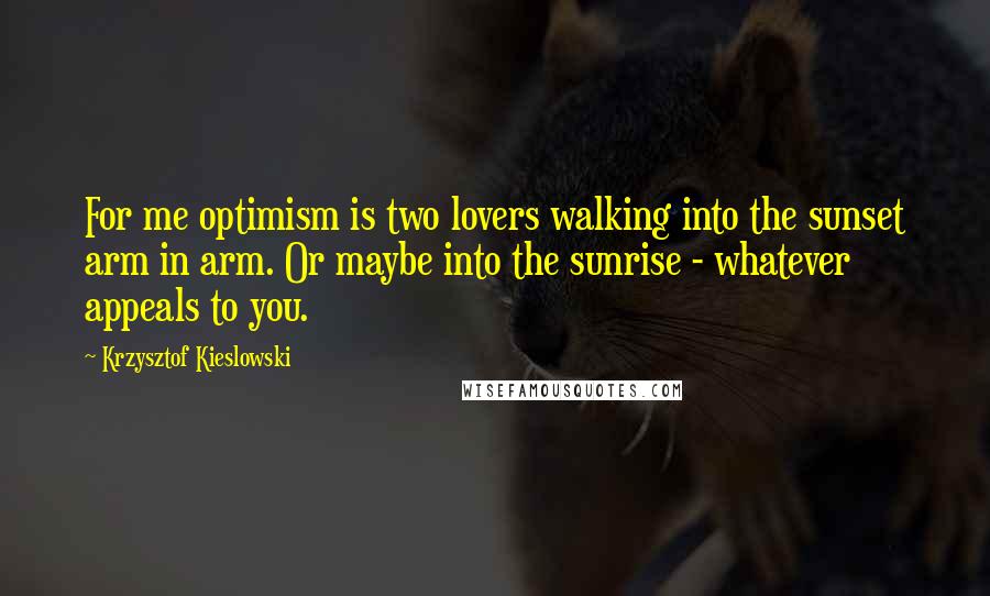 Krzysztof Kieslowski quotes: For me optimism is two lovers walking into the sunset arm in arm. Or maybe into the sunrise - whatever appeals to you.