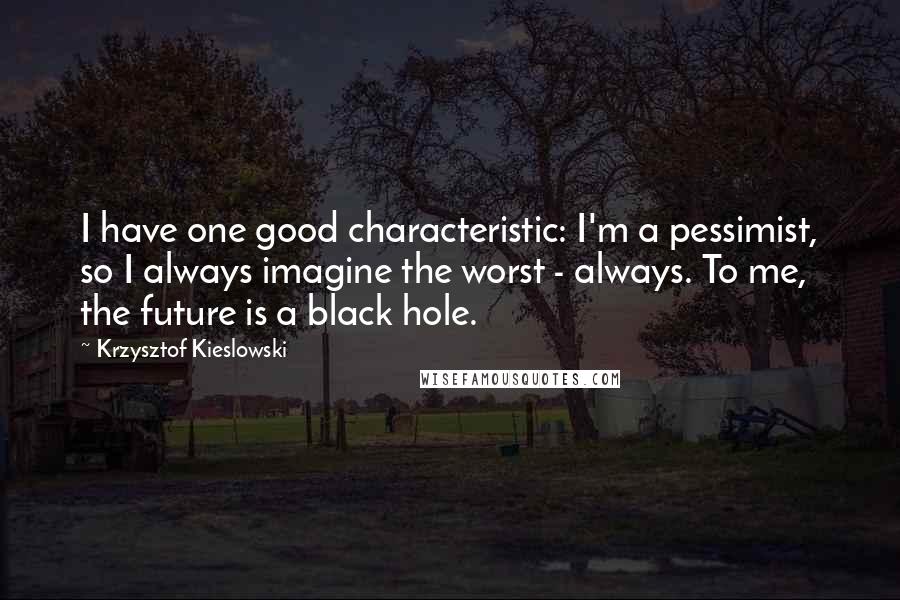 Krzysztof Kieslowski quotes: I have one good characteristic: I'm a pessimist, so I always imagine the worst - always. To me, the future is a black hole.