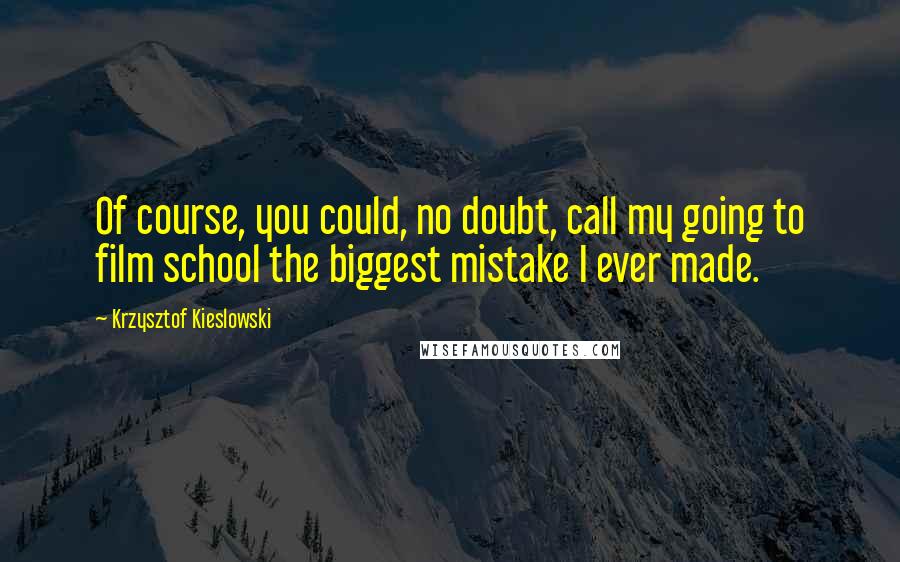 Krzysztof Kieslowski quotes: Of course, you could, no doubt, call my going to film school the biggest mistake I ever made.