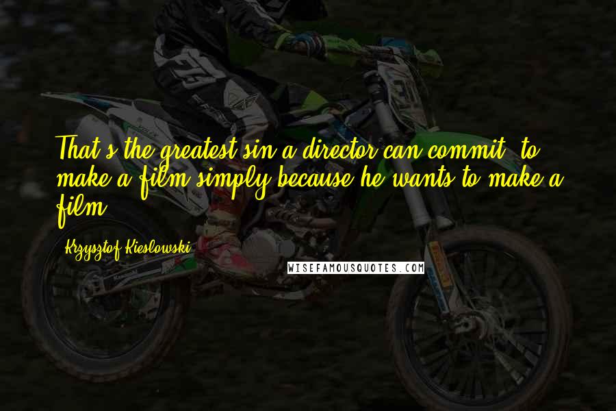 Krzysztof Kieslowski quotes: That's the greatest sin a director can commit; to make a film simply because he wants to make a film.