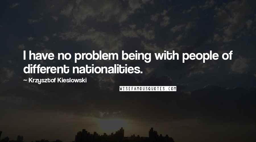 Krzysztof Kieslowski quotes: I have no problem being with people of different nationalities.