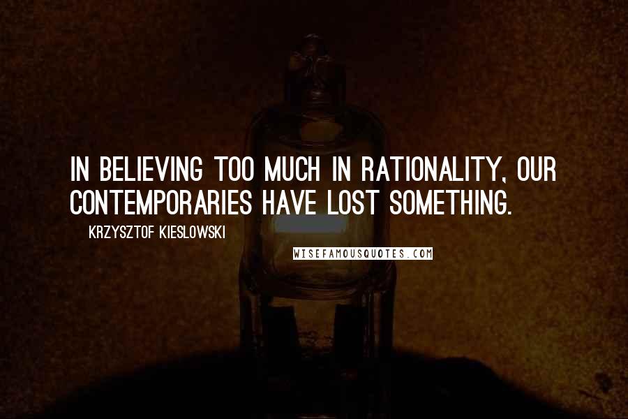 Krzysztof Kieslowski quotes: In believing too much in rationality, our contemporaries have lost something.