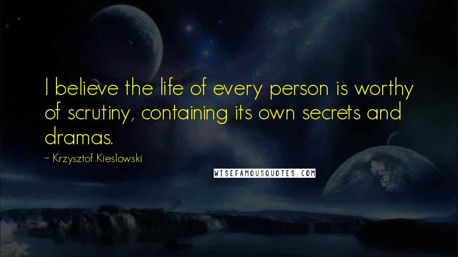 Krzysztof Kieslowski quotes: I believe the life of every person is worthy of scrutiny, containing its own secrets and dramas.