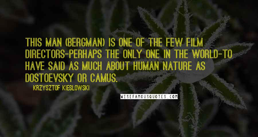 Krzysztof Kieslowski quotes: This man (Bergman) is one of the few film directors-perhaps the only one in the world-to have said as much about human nature as Dostoevsky or Camus.