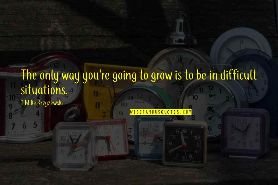 Krzyzewski Quotes By Mike Krzyzewski: The only way you're going to grow is