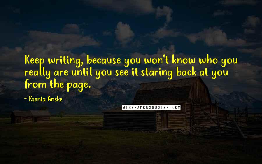 Ksenia Anske quotes: Keep writing, because you won't know who you really are until you see it staring back at you from the page. Ksenia Anske quotes: Keep writing, because you won't know who you really are until you see it staring back at you from the page.