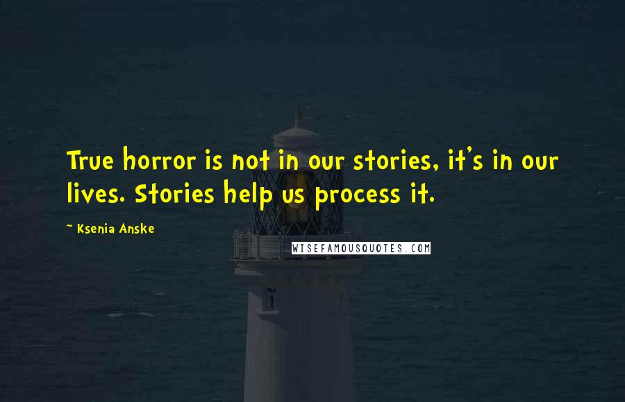 Ksenia Anske quotes: True horror is not in our stories, it's in our lives. Stories help us process it. Ksenia Anske quotes: True horror is not in our stories, it's in our lives. Stories help us process it.
