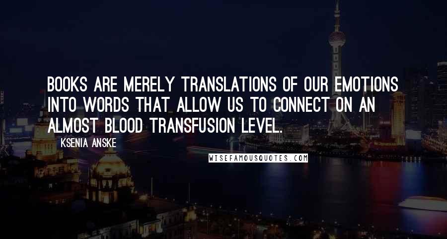 Ksenia Anske quotes: Books are merely translations of our emotions into words that allow us to connect on an almost blood transfusion level. Ksenia Anske quotes: Books are merely translations of our emotions into words that allow us to connect on an almost blood transfusion level.